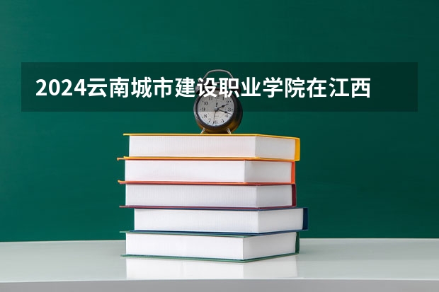 2024云南城市建设职业学院在江西招生计划（招生人数）
