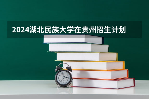 2024湖北民族大学在贵州招生计划（招生人数）