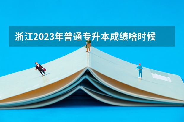 浙江2023年普通专升本成绩啥时候公布 几号查分?(内蒙古招生考试信息网在哪查成绩)