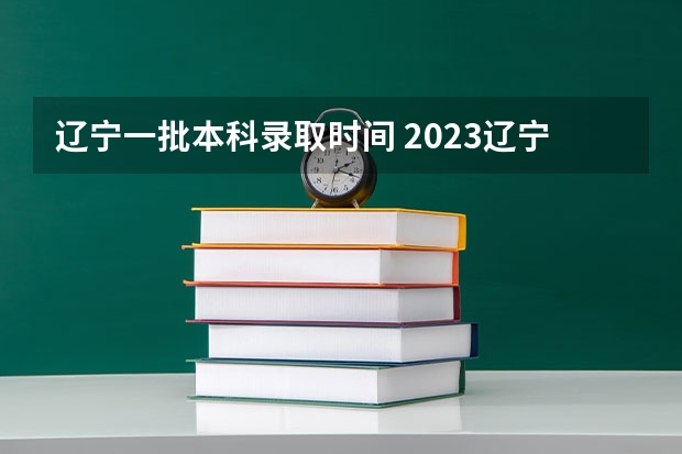 辽宁一批本科录取时间 2023辽宁公办本科最低分数