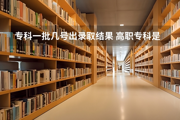 专科一批几号出录取结果 高职专科是不是在本科一批,二批,三批录取完候才开始录