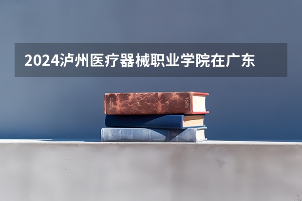 2024泸州医疗器械职业学院在广东招生计划（招生人数）