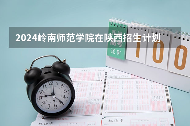 2024岭南师范学院在陕西招生计划（招生人数）