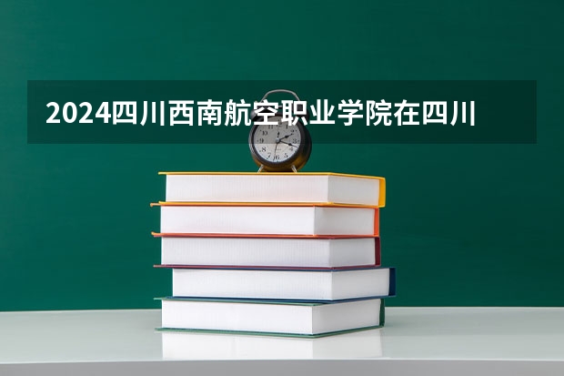 2024四川西南航空职业学院在四川招生计划（招生人数）