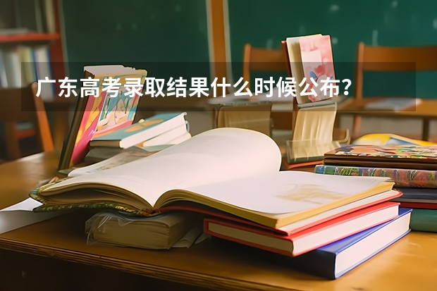 广东高考录取结果什么时候公布？