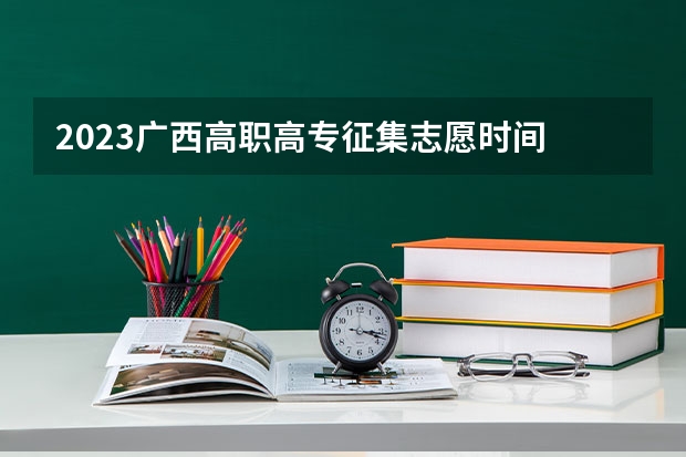 2023广西高职高专征集志愿时间 今年全国各省的高考志愿填报时间是几号？