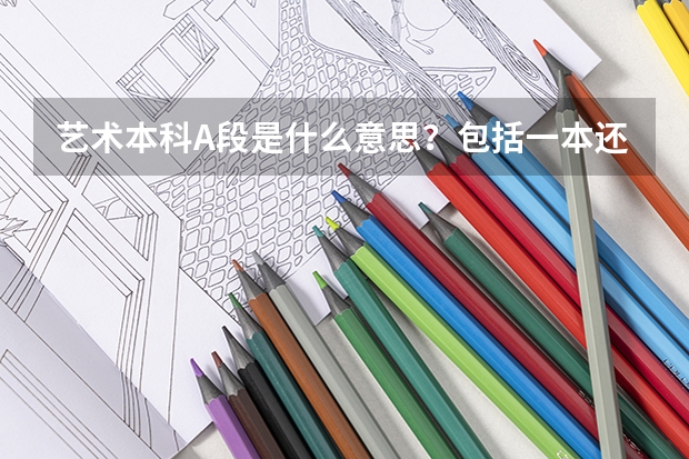 艺术本科A段是什么意思？包括一本还是一、二本？