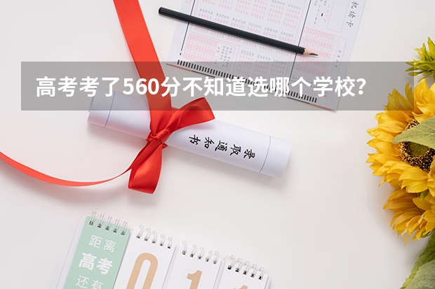 高考考了560分不知道选哪个学校？这些学校不要错过哟！