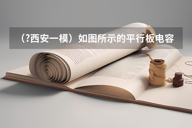 (?西安一模)如图所示的平行板电容器中,存在相互垂直的匀强磁场和匀强电场,磁场的磁感应强度B1=0. (?西安一模)北斗卫星导航系统(英文简称“COMPASS”,中文音译名称“BD”或“Beidou”)是我国自主