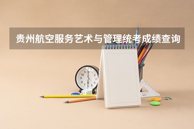 贵州航空服务艺术与管理统考成绩查询时间,什么时候出成绩?【速看】