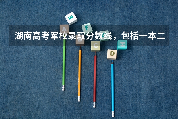 湖南高考军校录取分数线，包括一本二本的！ 军校录取分数线