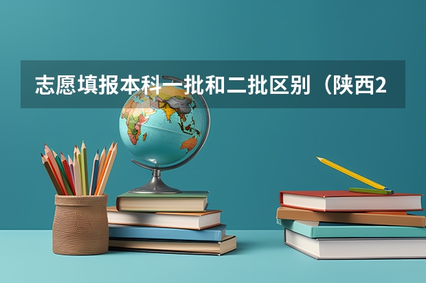志愿填报本科一批和二批区别（陕西2023高考二本志愿填报时间）