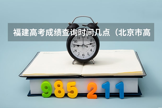 福建高考成绩查询时间几点（北京市高考成绩查询时间几点）