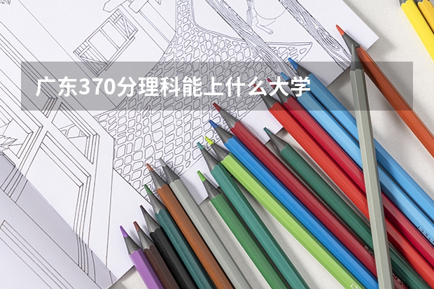 广东370分理科能上什么大学