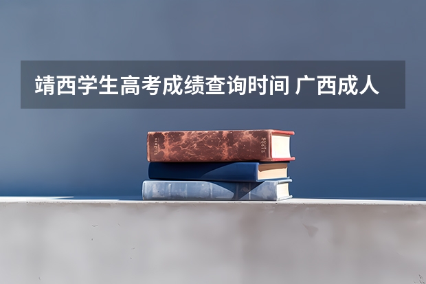 靖西学生高考成绩查询时间 广西成人高考报名须知?