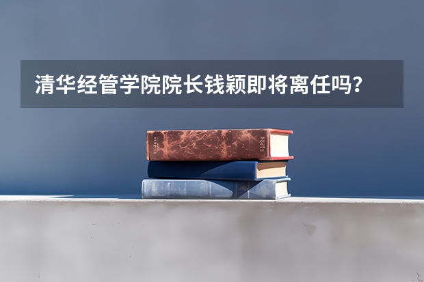 清华经管学院院长钱颖即将离任吗？