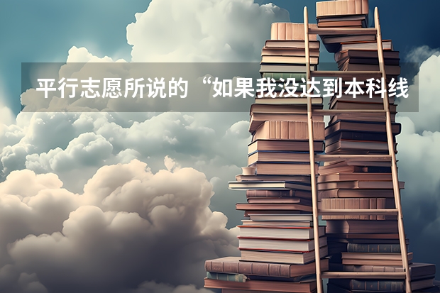 平行志愿所说的“如果我没达到本科线可以报本科吗？本科可以报几个，报了本科还可以在报专科吗？”