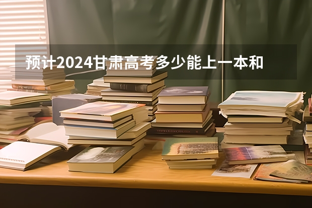 预计2024甘肃高考多少能上一本和二本 录取分数线预测