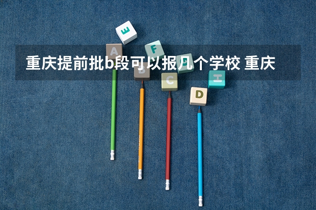重庆提前批b段可以报几个学校 重庆大学报考政策解读