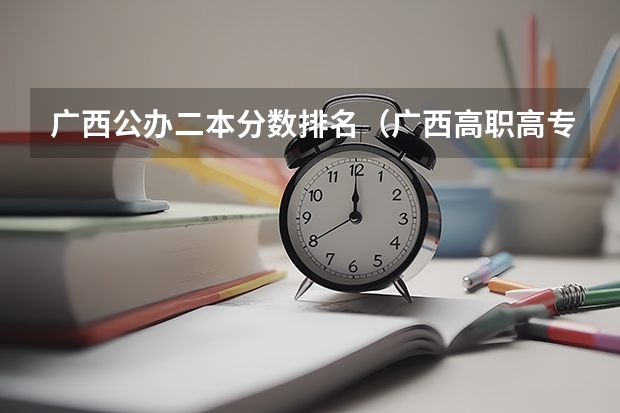 广西公办二本分数排名（广西高职高专录取分数较低的院校有那些？）