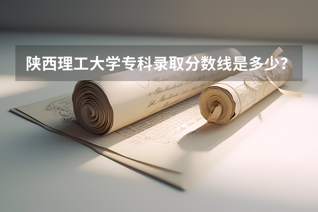 陕西理工大学专科录取分数线是多少？