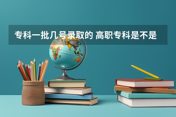专科一批几号录取的 高职专科是不是在本科一批,二批,三批录取完候才开始录