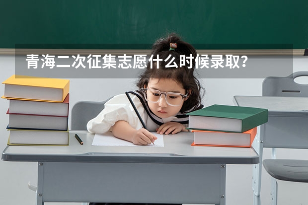 青海二次征集志愿什么时候录取?