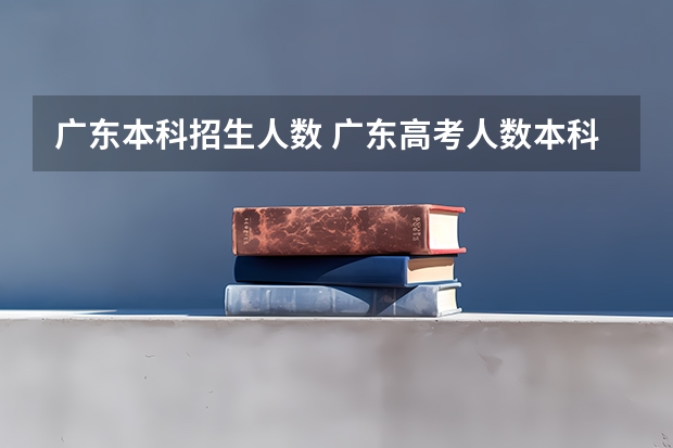 广东本科招生人数 广东高考人数本科录取人数