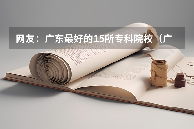 网友：广东最好的15所专科院校（广东河源学院夏季高考分数线）