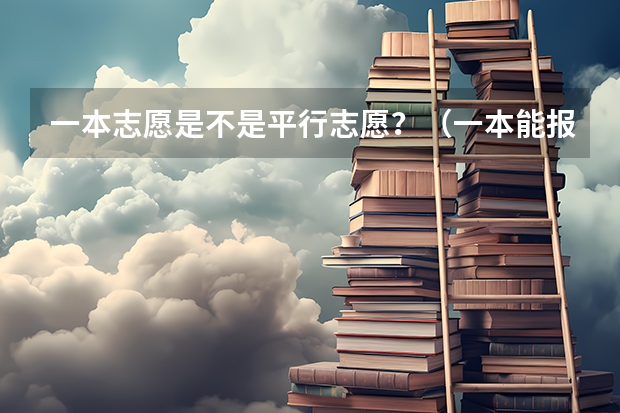一本志愿是不是平行志愿？（一本能报几个志愿）