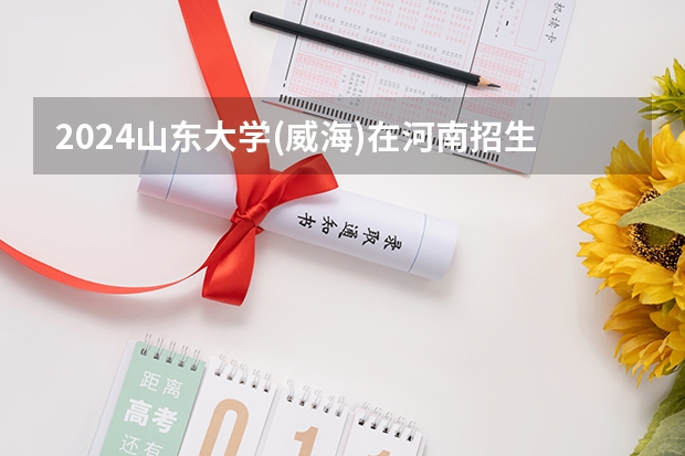 2024山东大学(威海)在河南招生计划（招生人数）