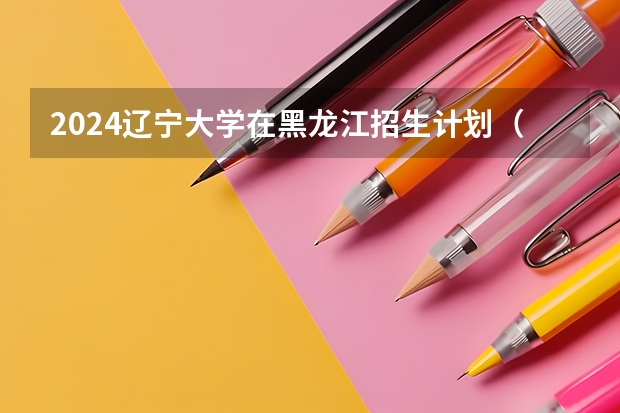 2024辽宁大学在黑龙江招生计划（招生人数）