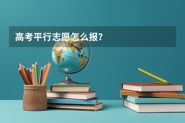 高考平行志愿怎么报？