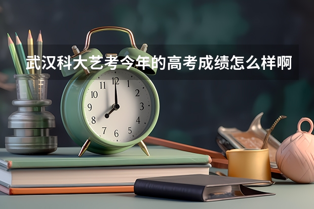 武汉科大艺考今年的高考成绩怎么样啊？