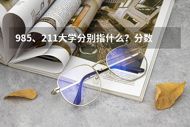 985、211大学分别指什么？分数线很高吗？