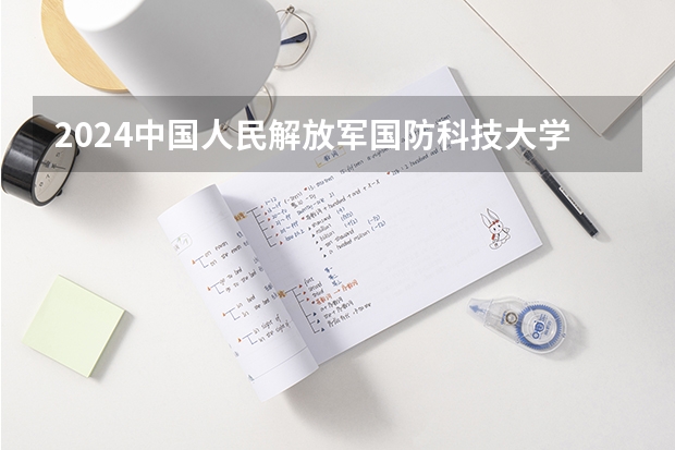 2024中国人民解放军国防科技大学在湖南招生计划（招生人数）