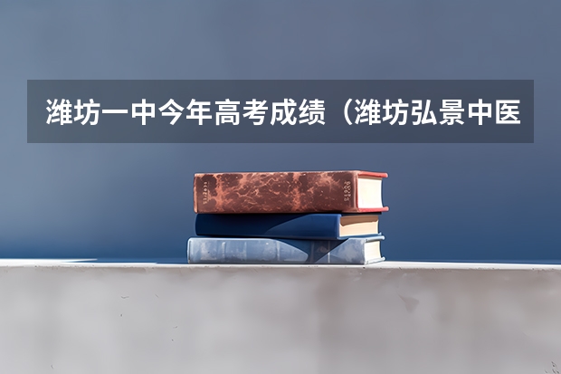 潍坊一中今年高考成绩(潍坊弘景中医药高考班升学率)