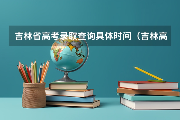 吉林省高考录取查询具体时间（吉林高考录取工作何时结束？）