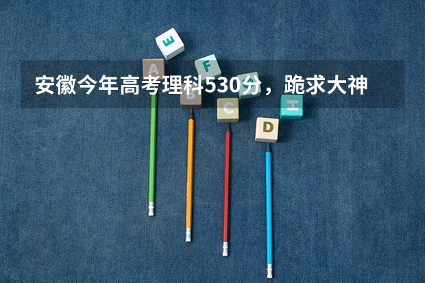 安徽今年高考理科530分，跪求大神指点如何填报志愿。
