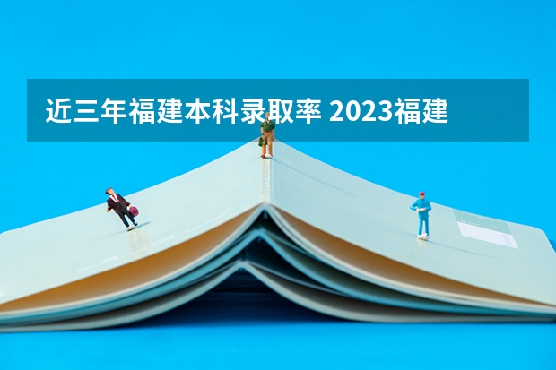 近三年福建本科录取率 2023福建高考录取人数
