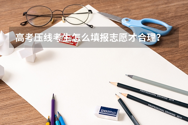 高考压线考生怎么填报志愿才合理？
