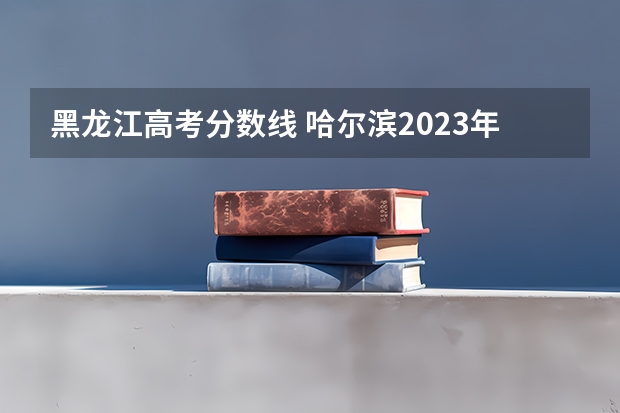 黑龙江高考分数线 哈尔滨2023年高考分数线