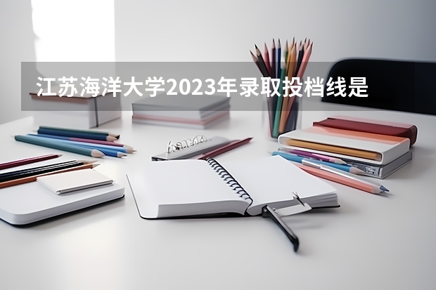 江苏海洋大学2023年录取投档线是多少江苏省海洋大学2023最低分数线是多少？