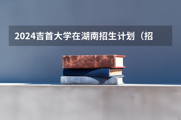 2024吉首大学在湖南招生计划（招生人数）