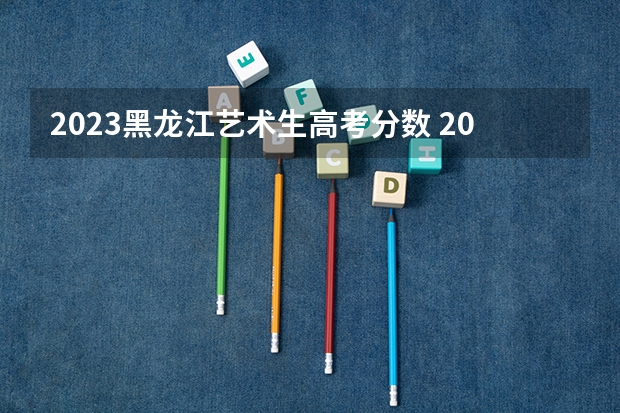 2023黑龙江艺术生高考分数 2023黑龙江一本二本三本的分数线