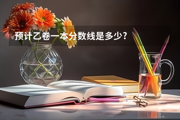预计乙卷一本分数线是多少?
