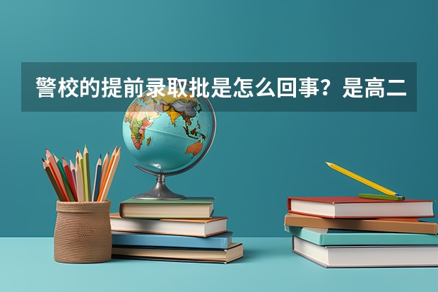 警校的提前录取批是怎么回事?是高二,还是高三才录?重庆的录取具体流程是怎样的?