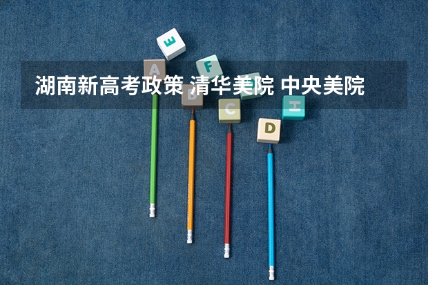 湖南新高考政策 清华美院 中央美院书法专业招生文化和专业分数线