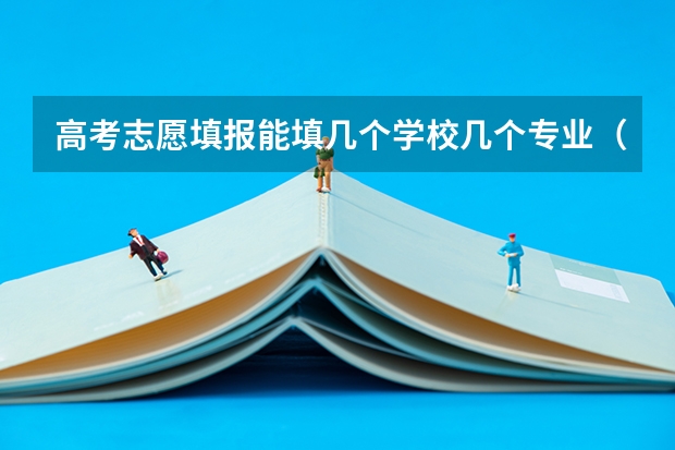 高考志愿填报能填几个学校几个专业（河南一个志愿可以选择几个专业）