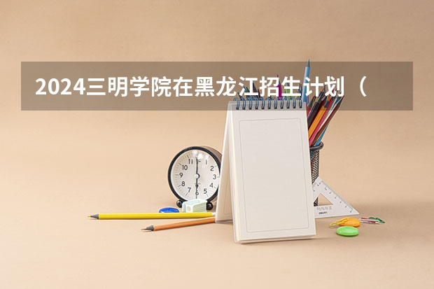 2024三明学院在黑龙江招生计划（招生人数）
